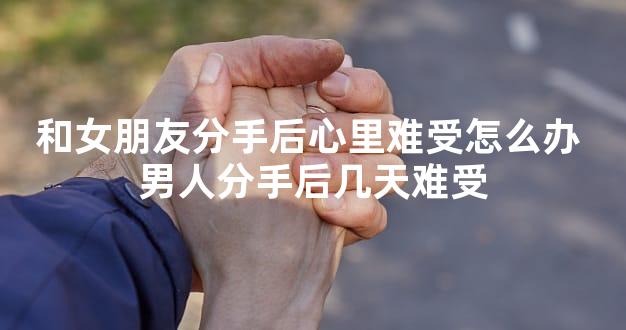 和女朋友分手后心里难受怎么办 男人分手后几天难受